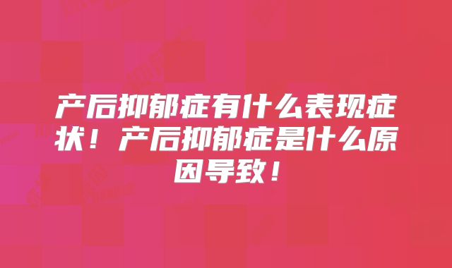 产后抑郁症有什么表现症状！产后抑郁症是什么原因导致！