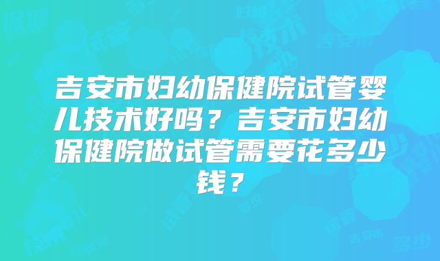 吉安市妇幼保健院试管婴儿技术好吗？吉安市妇幼保健院做试管需要花多少钱？