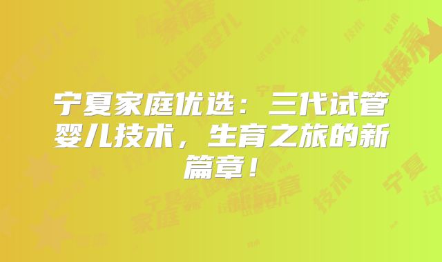 宁夏家庭优选：三代试管婴儿技术，生育之旅的新篇章！