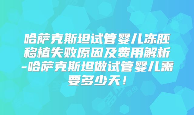 哈萨克斯坦试管婴儿冻胚移植失败原因及费用解析-哈萨克斯坦做试管婴儿需要多少天！