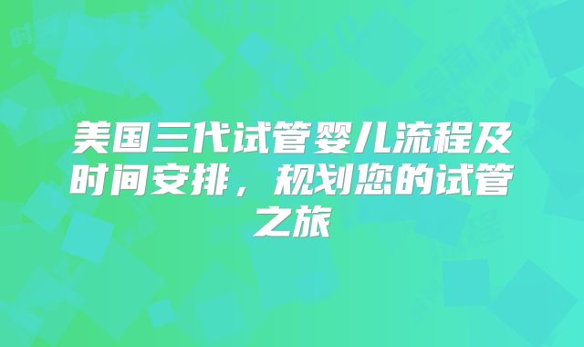 美国三代试管婴儿流程及时间安排，规划您的试管之旅