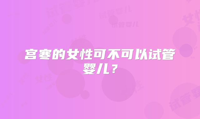 宫寒的女性可不可以试管婴儿？