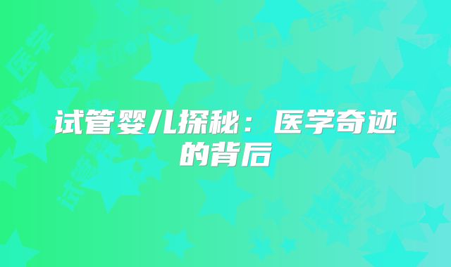 试管婴儿探秘：医学奇迹的背后