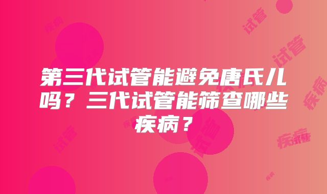 第三代试管能避免唐氏儿吗？三代试管能筛查哪些疾病？
