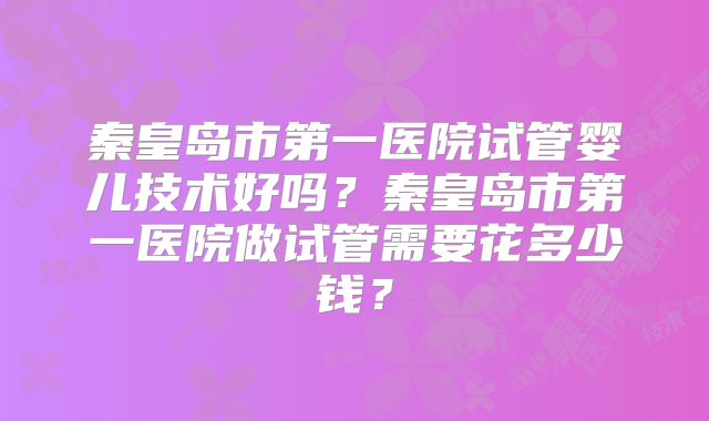 秦皇岛市第一医院试管婴儿技术好吗？秦皇岛市第一医院做试管需要花多少钱？