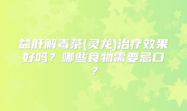 益肝解毒茶(灵龙)治疗效果好吗？哪些食物需要忌口？