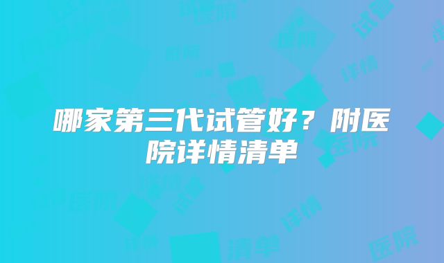 哪家第三代试管好？附医院详情清单