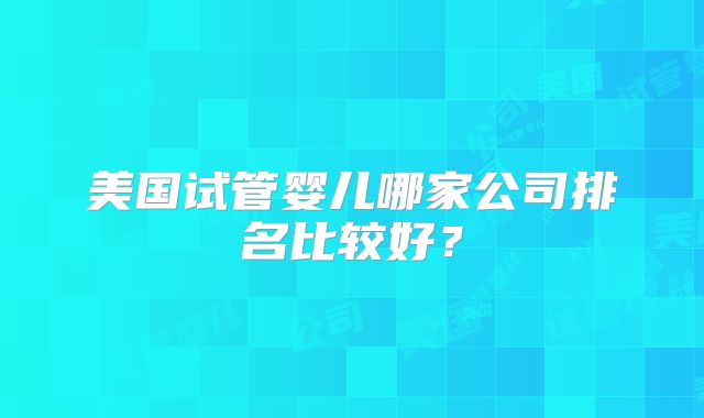 美国试管婴儿哪家公司排名比较好？