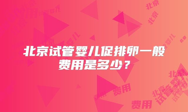 北京试管婴儿促排卵一般费用是多少？