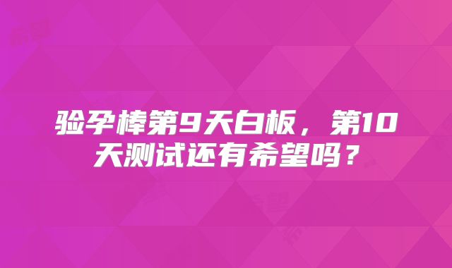 验孕棒第9天白板，第10天测试还有希望吗？