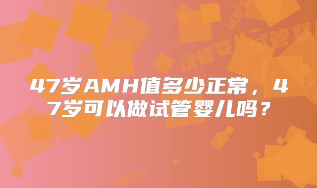 47岁AMH值多少正常，47岁可以做试管婴儿吗？