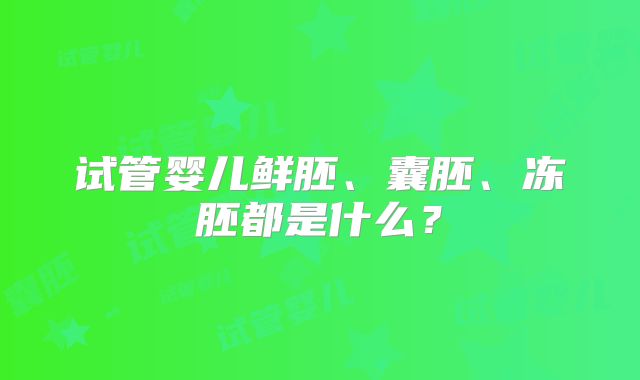 试管婴儿鲜胚、囊胚、冻胚都是什么？