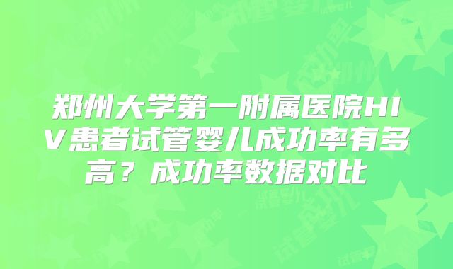 郑州大学第一附属医院HIV患者试管婴儿成功率有多高？成功率数据对比