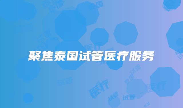 聚焦泰国试管医疗服务