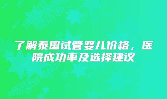 了解泰国试管婴儿价格，医院成功率及选择建议