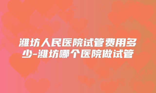 潍坊人民医院试管费用多少-潍坊哪个医院做试管