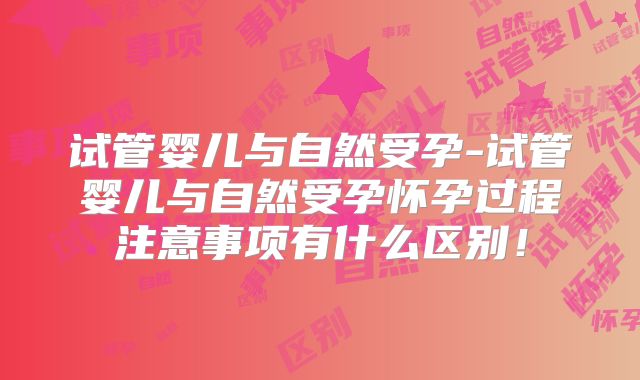 试管婴儿与自然受孕-试管婴儿与自然受孕怀孕过程注意事项有什么区别！