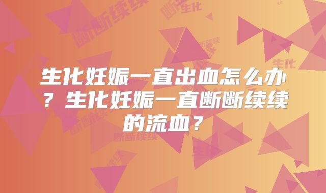 生化妊娠一直出血怎么办？生化妊娠一直断断续续的流血？