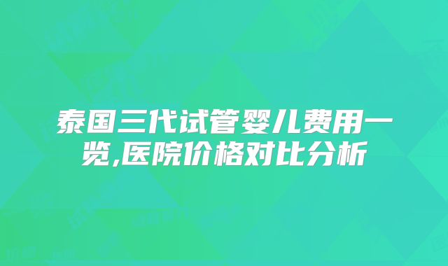 泰国三代试管婴儿费用一览,医院价格对比分析
