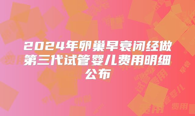 2024年卵巢早衰闭经做第三代试管婴儿费用明细公布