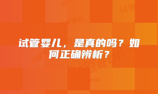 试管婴儿，是真的吗？如何正确辨析？