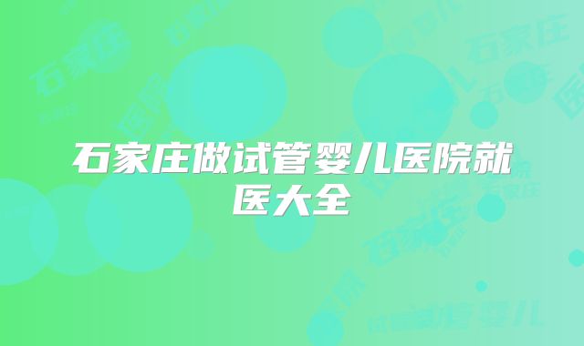 石家庄做试管婴儿医院就医大全