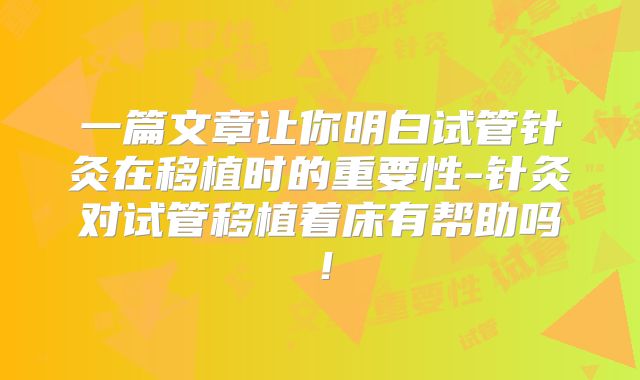 一篇文章让你明白试管针灸在移植时的重要性-针灸对试管移植着床有帮助吗！