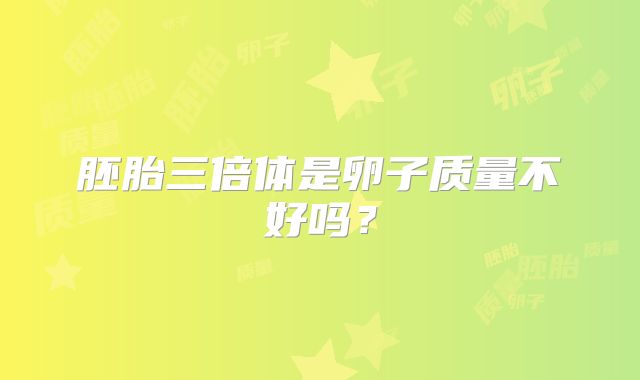 胚胎三倍体是卵子质量不好吗？