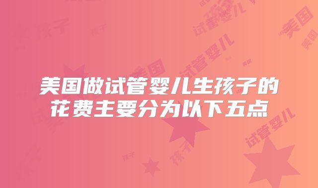 美国做试管婴儿生孩子的花费主要分为以下五点