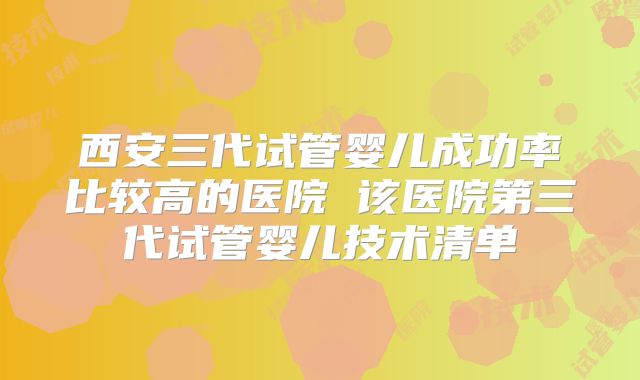 西安三代试管婴儿成功率比较高的医院 该医院第三代试管婴儿技术清单