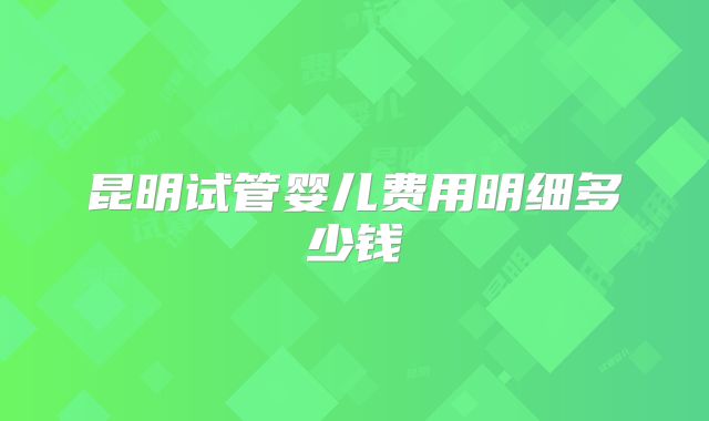 昆明试管婴儿费用明细多少钱