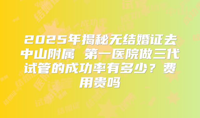 2025年揭秘无结婚证去中山附属 第一医院做三代试管的成功率有多少？费用贵吗