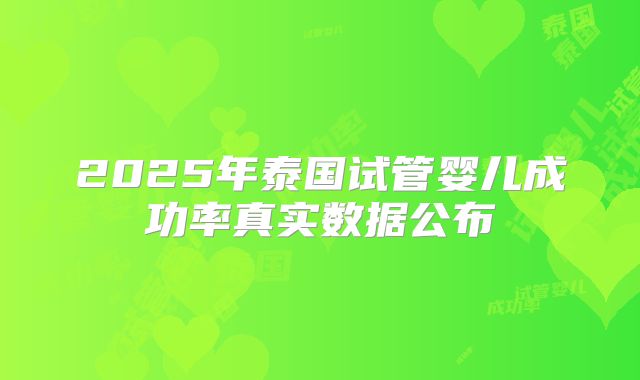 2025年泰国试管婴儿成功率真实数据公布