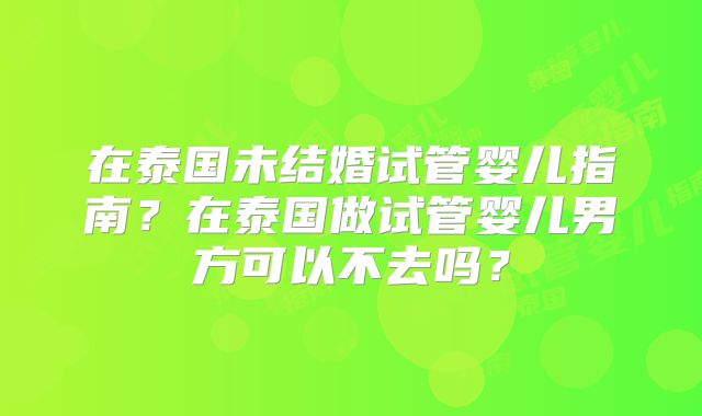 在泰国未结婚试管婴儿指南？在泰国做试管婴儿男方可以不去吗？