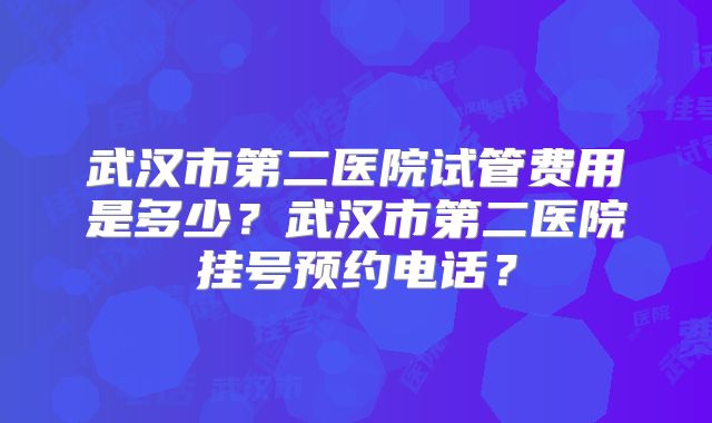 武汉市第二医院试管费用是多少?武汉市第二医院挂号预约电话?