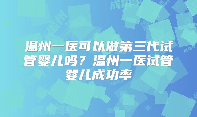温州一医可以做第三代试管婴儿吗？温州一医试管婴儿成功率