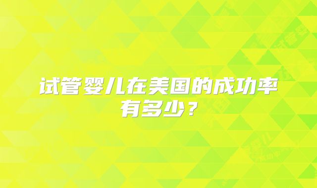试管婴儿在美国的成功率有多少？