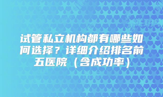 试管私立机构都有哪些如何选择？详细介绍排名前五医院（含成功率）