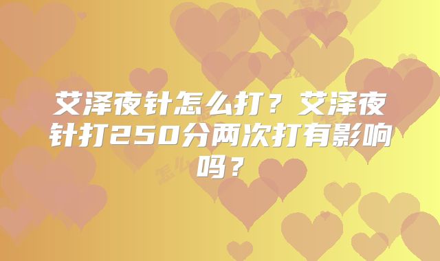 艾泽夜针怎么打？艾泽夜针打250分两次打有影响吗？