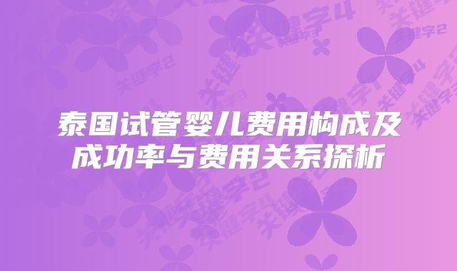 泰国试管婴儿费用构成及成功率与费用关系探析