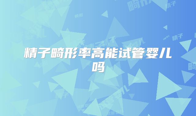 精子畸形率高能试管婴儿吗
