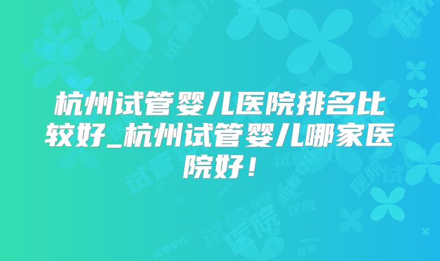 杭州试管婴儿医院排名比较好_杭州试管婴儿哪家医院好！