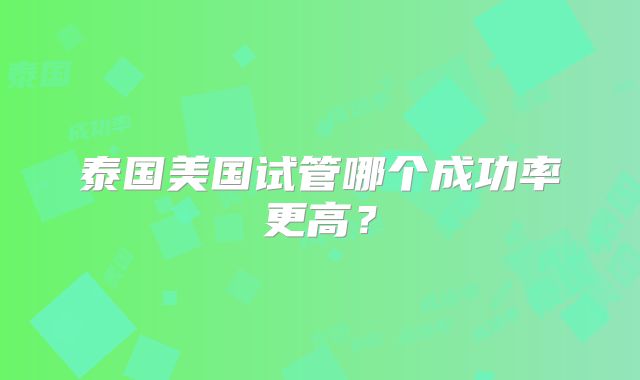 泰国美国试管哪个成功率更高？