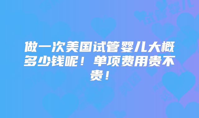 做一次美国试管婴儿大概多少钱呢！单项费用贵不贵！