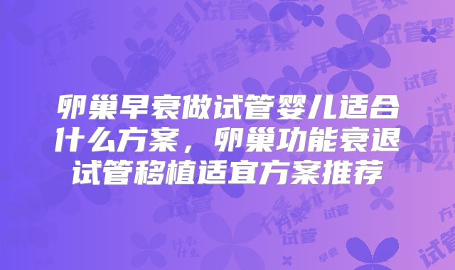 卵巢早衰做试管婴儿适合什么方案，卵巢功能衰退试管移植适宜方案推荐