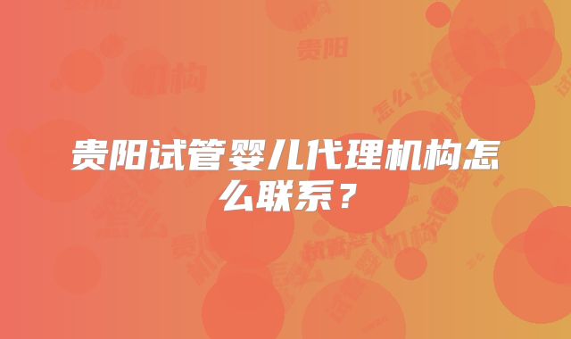 贵阳试管婴儿代理机构怎么联系？