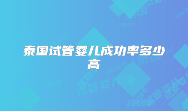 泰国试管婴儿成功率多少高