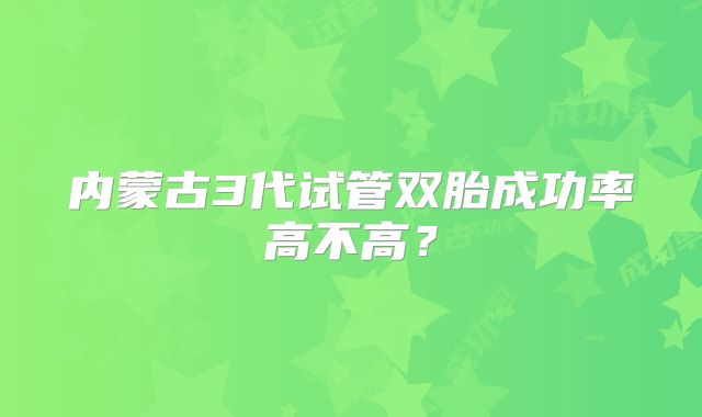 内蒙古3代试管双胎成功率高不高?