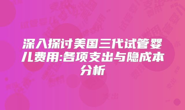深入探讨美国三代试管婴儿费用:各项支出与隐成本分析