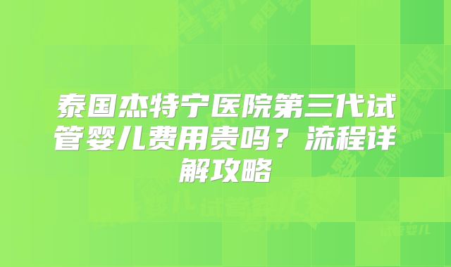 泰国杰特宁医院第三代试管婴儿费用贵吗？流程详解攻略